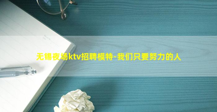 无锡夜场ktv招聘模特-我们只要努力的人