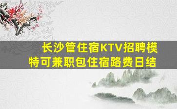 长沙管住宿KTV招聘模特可兼职包住宿路费日结